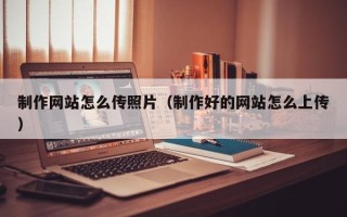 眉山制作网站怎么传照片（制作好的网站怎么上传）