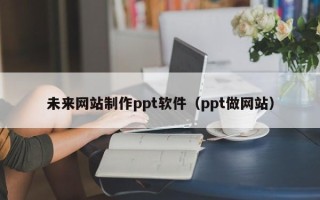 眉山未来网站制作ppt软件（ppt做网站）