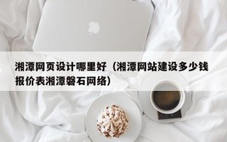 眉山湘潭网页设计哪里好（湘潭网站建设多少钱 报价表湘潭磐石网络）