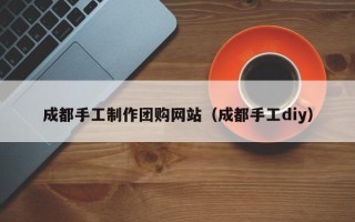 眉山成都手工制作团购网站（成都手工diy）