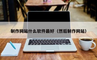 眉山制作网站什么软件最好（然后制作网站）