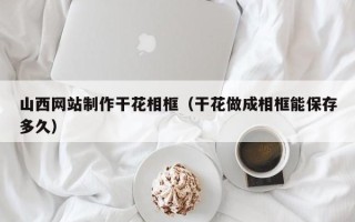眉山山西网站制作干花相框（干花做成相框能保存多久）